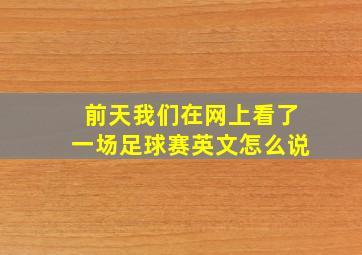 前天我们在网上看了一场足球赛英文怎么说