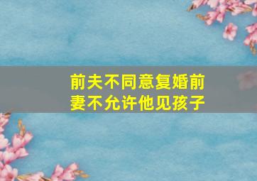 前夫不同意复婚前妻不允许他见孩子