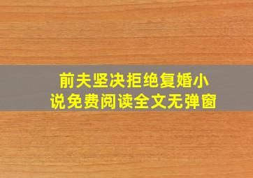 前夫坚决拒绝复婚小说免费阅读全文无弹窗