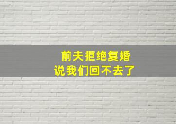 前夫拒绝复婚说我们回不去了