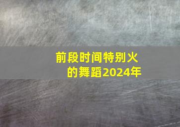 前段时间特别火的舞蹈2024年