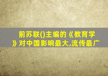 前苏联()主编的《教育学》对中国影响最大,流传最广