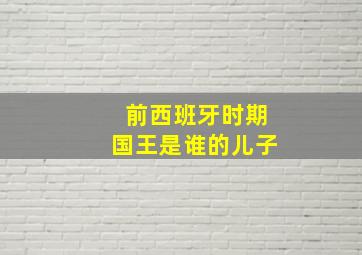 前西班牙时期国王是谁的儿子