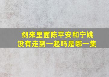 剑来里面陈平安和宁姚没有走到一起吗是哪一集