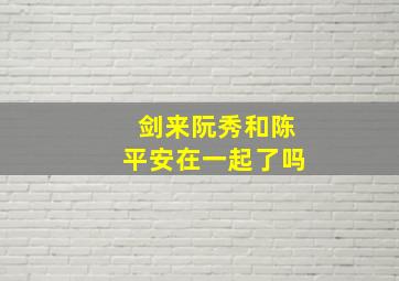 剑来阮秀和陈平安在一起了吗