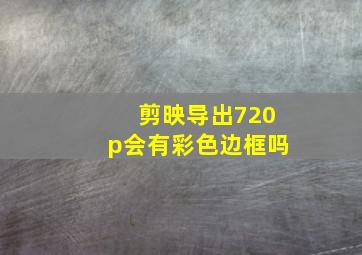 剪映导出720p会有彩色边框吗