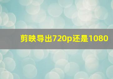 剪映导出720p还是1080