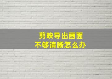 剪映导出画面不够清晰怎么办