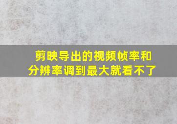 剪映导出的视频帧率和分辨率调到最大就看不了