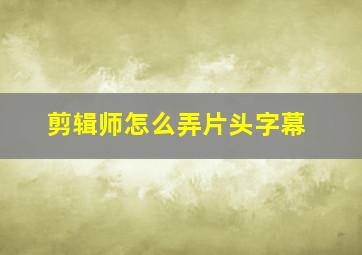 剪辑师怎么弄片头字幕