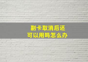 副卡取消后还可以用吗怎么办