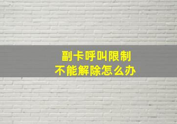 副卡呼叫限制不能解除怎么办