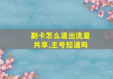 副卡怎么退出流量共享,主号知道吗