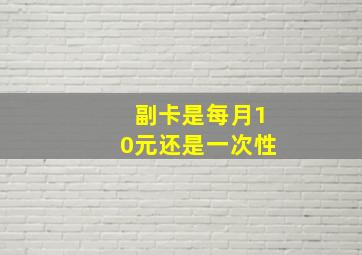 副卡是每月10元还是一次性