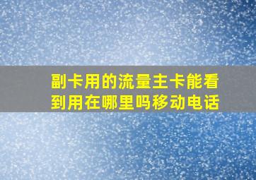 副卡用的流量主卡能看到用在哪里吗移动电话