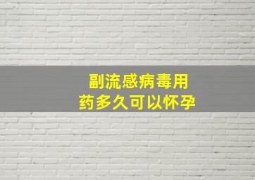 副流感病毒用药多久可以怀孕