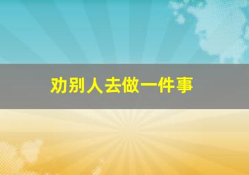 劝别人去做一件事