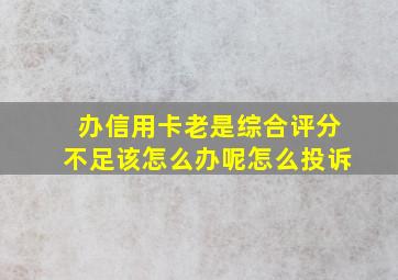 办信用卡老是综合评分不足该怎么办呢怎么投诉