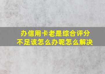 办信用卡老是综合评分不足该怎么办呢怎么解决