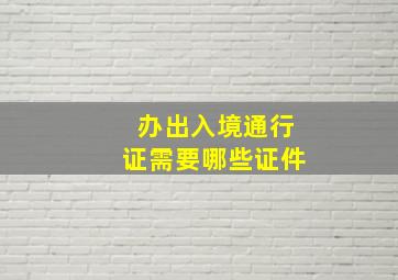 办出入境通行证需要哪些证件