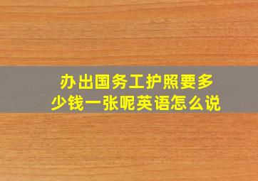 办出国务工护照要多少钱一张呢英语怎么说