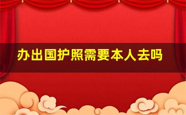 办出国护照需要本人去吗