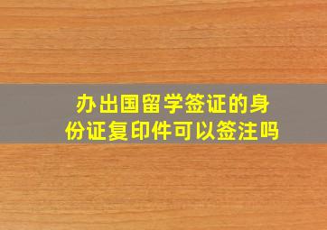 办出国留学签证的身份证复印件可以签注吗