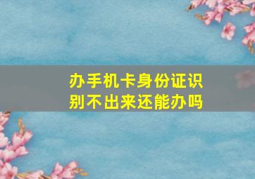 办手机卡身份证识别不出来还能办吗