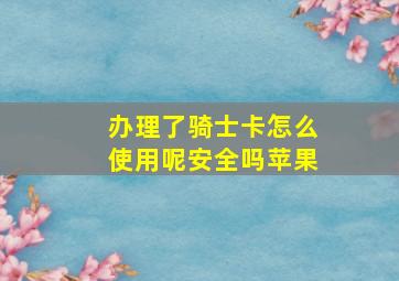 办理了骑士卡怎么使用呢安全吗苹果