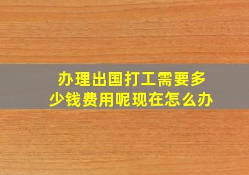 办理出国打工需要多少钱费用呢现在怎么办