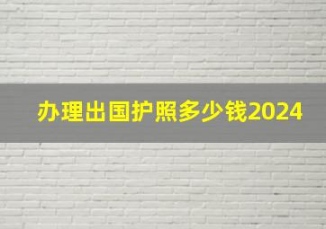 办理出国护照多少钱2024