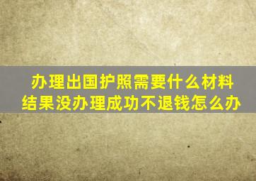 办理出国护照需要什么材料结果没办理成功不退钱怎么办