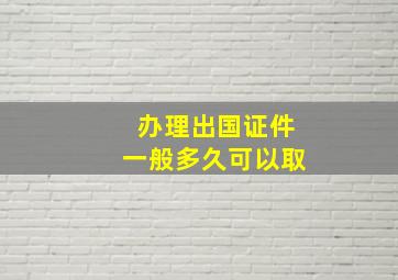 办理出国证件一般多久可以取