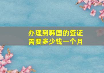 办理到韩国的签证需要多少钱一个月