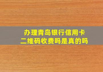 办理青岛银行信用卡二维码收费吗是真的吗