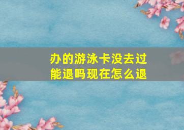 办的游泳卡没去过能退吗现在怎么退