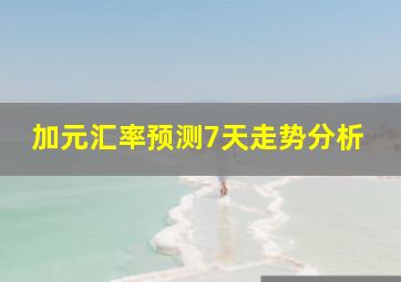 加元汇率预测7天走势分析