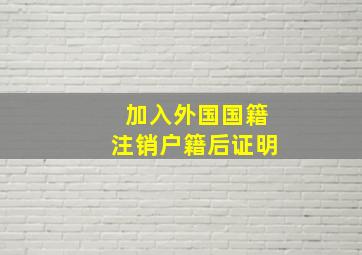 加入外国国籍注销户籍后证明