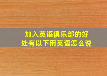 加入英语俱乐部的好处有以下用英语怎么说