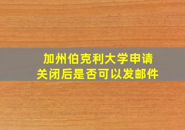 加州伯克利大学申请关闭后是否可以发邮件