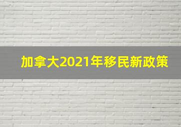 加拿大2021年移民新政策