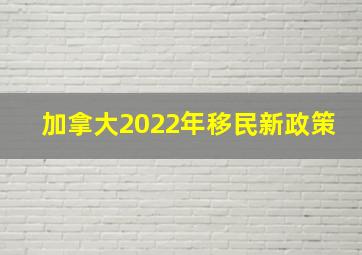 加拿大2022年移民新政策