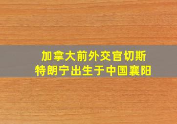 加拿大前外交官切斯特朗宁出生于中国襄阳