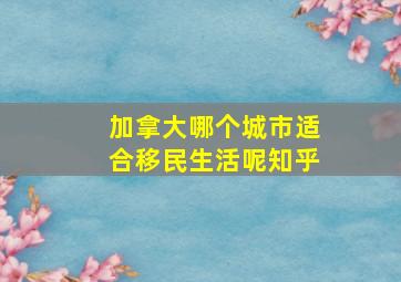 加拿大哪个城市适合移民生活呢知乎