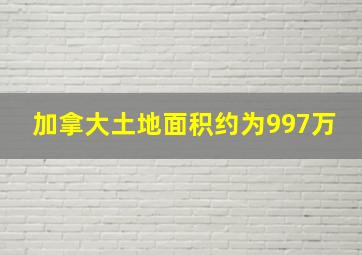 加拿大土地面积约为997万