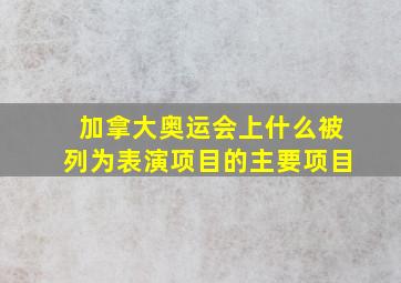 加拿大奥运会上什么被列为表演项目的主要项目