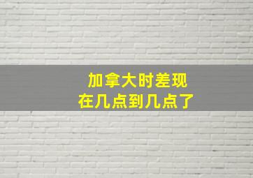 加拿大时差现在几点到几点了