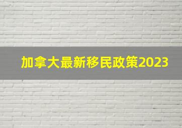 加拿大最新移民政策2023