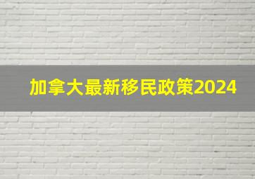 加拿大最新移民政策2024