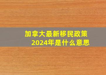 加拿大最新移民政策2024年是什么意思